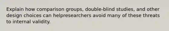 Explain how comparison groups, double-blind studies, and other design choices can helpresearchers avoid many of these threats to internal validity.