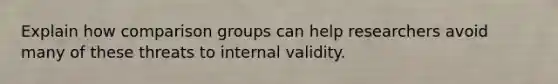 Explain how comparison groups can help researchers avoid many of these threats to internal validity.