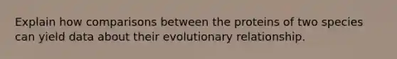 Explain how comparisons between the proteins of two species can yield data about their evolutionary relationship.