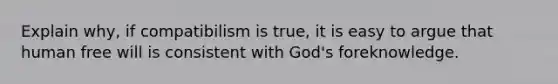 Explain why, if compatibilism is true, it is easy to argue that human free will is consistent with God's foreknowledge.