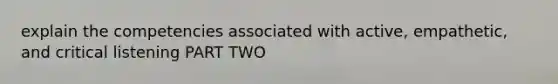 explain the competencies associated with active, empathetic, and critical listening PART TWO