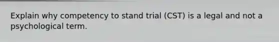 Explain why competency to stand trial (CST) is a legal and not a psychological term.