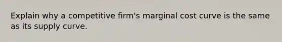 Explain why a competitive firm's marginal cost curve is the same as its supply curve.