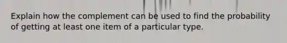 Explain how the complement can be used to find the probability of getting at least one item of a particular type.