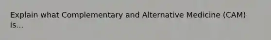 Explain what Complementary and Alternative Medicine (CAM) is...