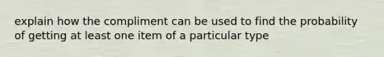 explain how the compliment can be used to find the probability of getting at least one item of a particular type