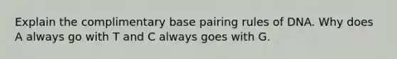 Explain the complimentary base pairing rules of DNA. Why does A always go with T and C always goes with G.