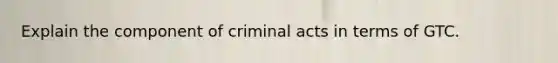 Explain the component of criminal acts in terms of GTC.