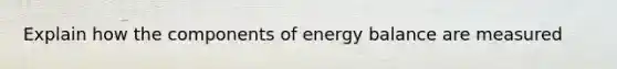 Explain how the components of energy balance are measured