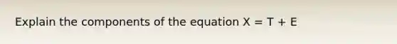 Explain the components of the equation X = T + E