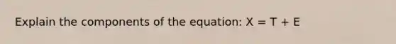 Explain the components of the equation: X = T + E