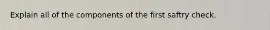 Explain all of the components of the first saftry check.