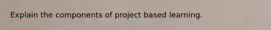 Explain the components of project based learning.