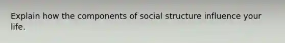 Explain how the components of social structure influence your life.