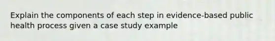 Explain the components of each step in evidence-based public health process given a case study example