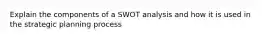 Explain the components of a SWOT analysis and how it is used in the strategic planning process