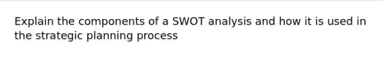 Explain the components of a SWOT analysis and how it is used in the strategic planning process