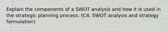 Explain the components of a SWOT analysis and how it is used in the strategic planning process. (C4. SWOT analysis and strategy formulation)