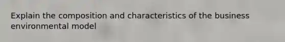 Explain the composition and characteristics of the business environmental model