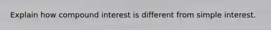 Explain how compound interest is different from simple interest.