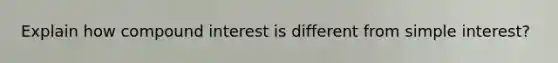 Explain how compound interest is different from simple interest?