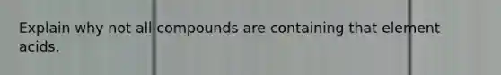 Explain why not all compounds are containing that element acids.