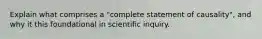 Explain what comprises a "complete statement of causality", and why it this foundational in scientific inquiry.