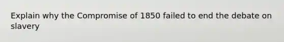 Explain why the Compromise of 1850 failed to end the debate on slavery