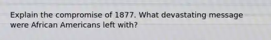 Explain the compromise of 1877. What devastating message were African Americans left with?