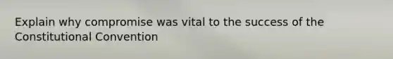 Explain why compromise was vital to the success of the Constitutional Convention