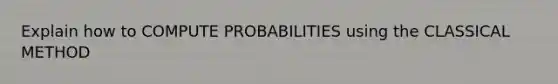 Explain how to COMPUTE PROBABILITIES using the CLASSICAL METHOD