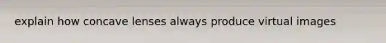 explain how concave lenses always produce virtual images