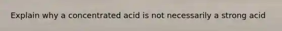 Explain why a concentrated acid is not necessarily a strong acid