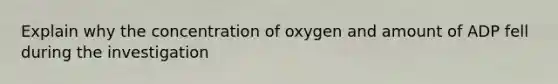 Explain why the concentration of oxygen and amount of ADP fell during the investigation