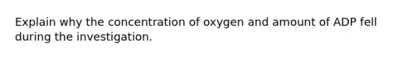 Explain why the concentration of oxygen and amount of ADP fell during the investigation.