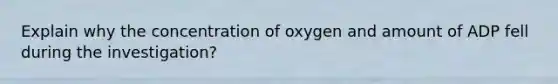 Explain why the concentration of oxygen and amount of ADP fell during the investigation?