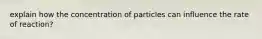 explain how the concentration of particles can influence the rate of reaction?