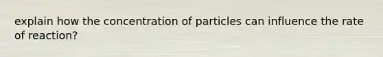 explain how the concentration of particles can influence the rate of reaction?