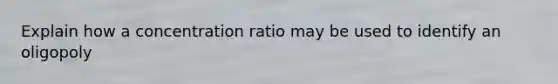 Explain how a concentration ratio may be used to identify an oligopoly