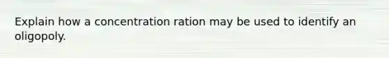 Explain how a concentration ration may be used to identify an oligopoly.