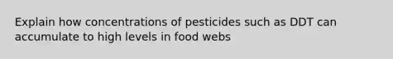 Explain how concentrations of pesticides such as DDT can accumulate to high levels in food webs