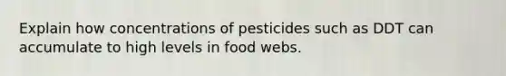 Explain how concentrations of pesticides such as DDT can accumulate to high levels in food webs.