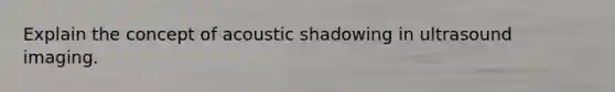 Explain the concept of acoustic shadowing in ultrasound imaging.