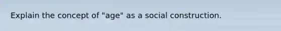 Explain the concept of "age" as a social construction.