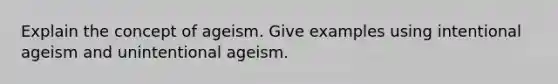 Explain the concept of ageism. Give examples using intentional ageism and unintentional ageism.