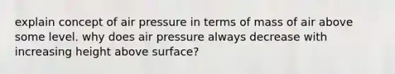 explain concept of air pressure in terms of mass of air above some level. why does air pressure always decrease with increasing height above surface?