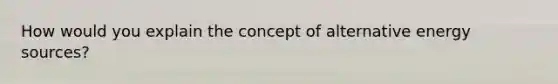 How would you explain the concept of alternative energy sources?