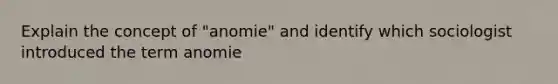 Explain the concept of "anomie" and identify which sociologist introduced the term anomie