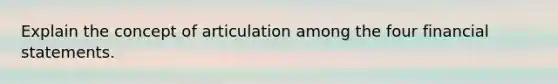 Explain the concept of articulation among the four financial statements.