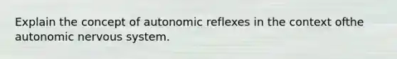 Explain the concept of autonomic reflexes in the context ofthe autonomic nervous system.